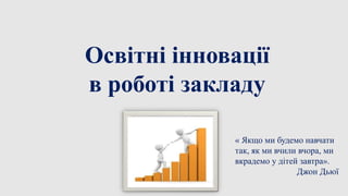 Освітні інновації
в роботі закладу
« Якщо ми будемо навчати
так, як ми вчили вчора, ми
вкрадемо у дітей завтра».
Джон Дьюї
 