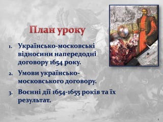 1. Українсько-московські
відносини напередодні
договору 1654 року.
2. Умови українсько-
московського договору.
3. Воєнні дії 1654-1655 років та їх
результат.
5
 