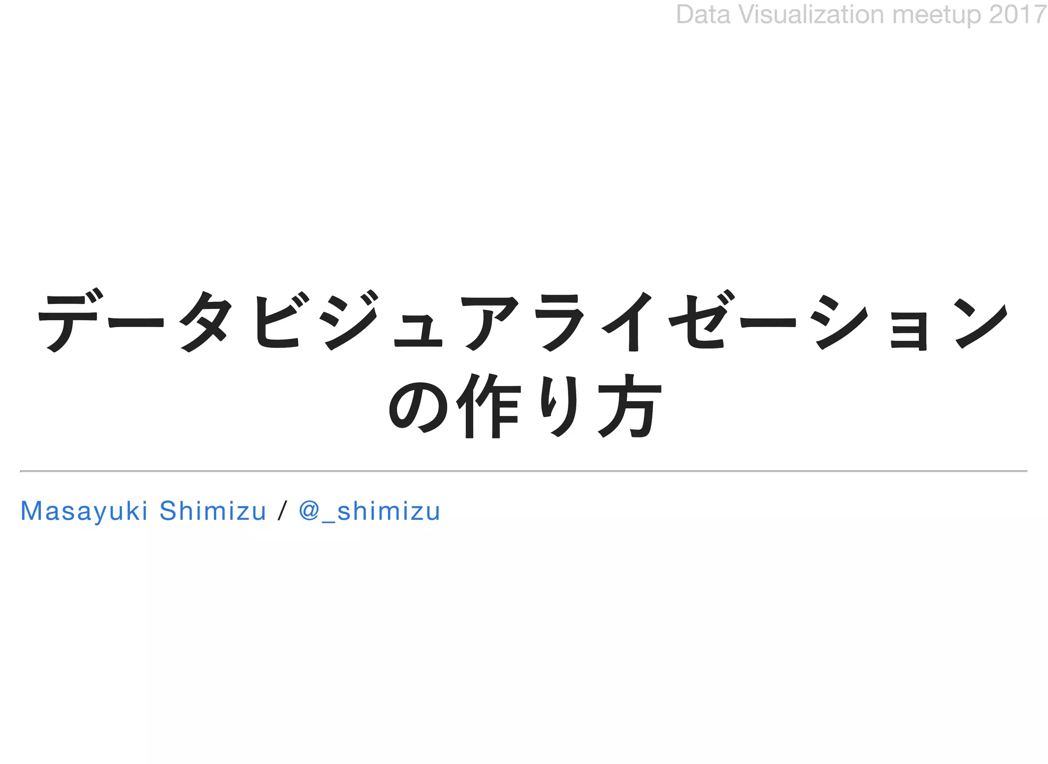 Data Visualization meetup 2017
データビジュアライゼーションデータビジュアライゼーション
の作り方の作り方
/Masayuki Shimizu @_shimizu
 