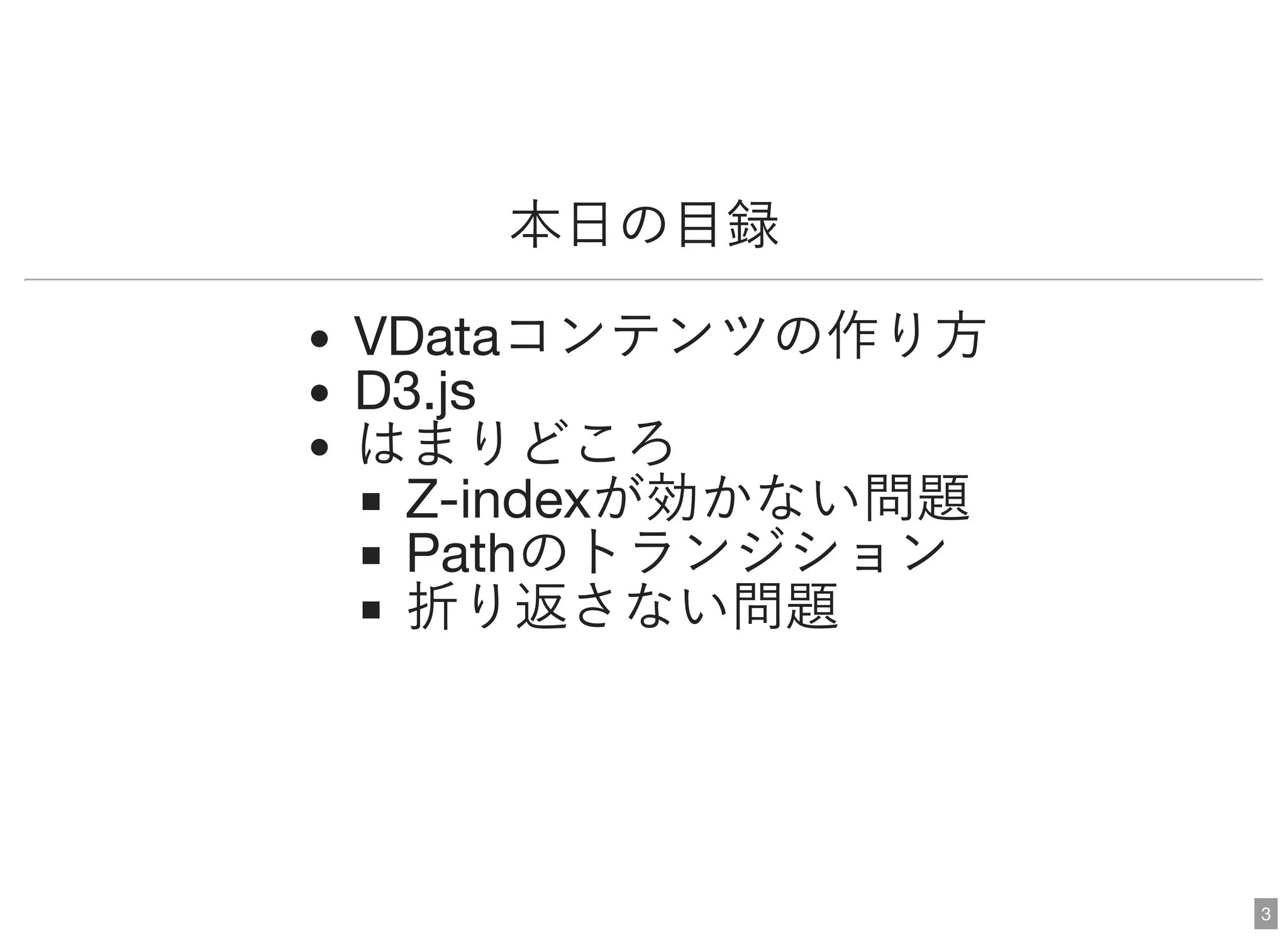 本日の目録
VDataコンテンツの作り方D3.js
はまりどころZ-indexが効かない問題Pathのトランジション折り返さない問題
3
 