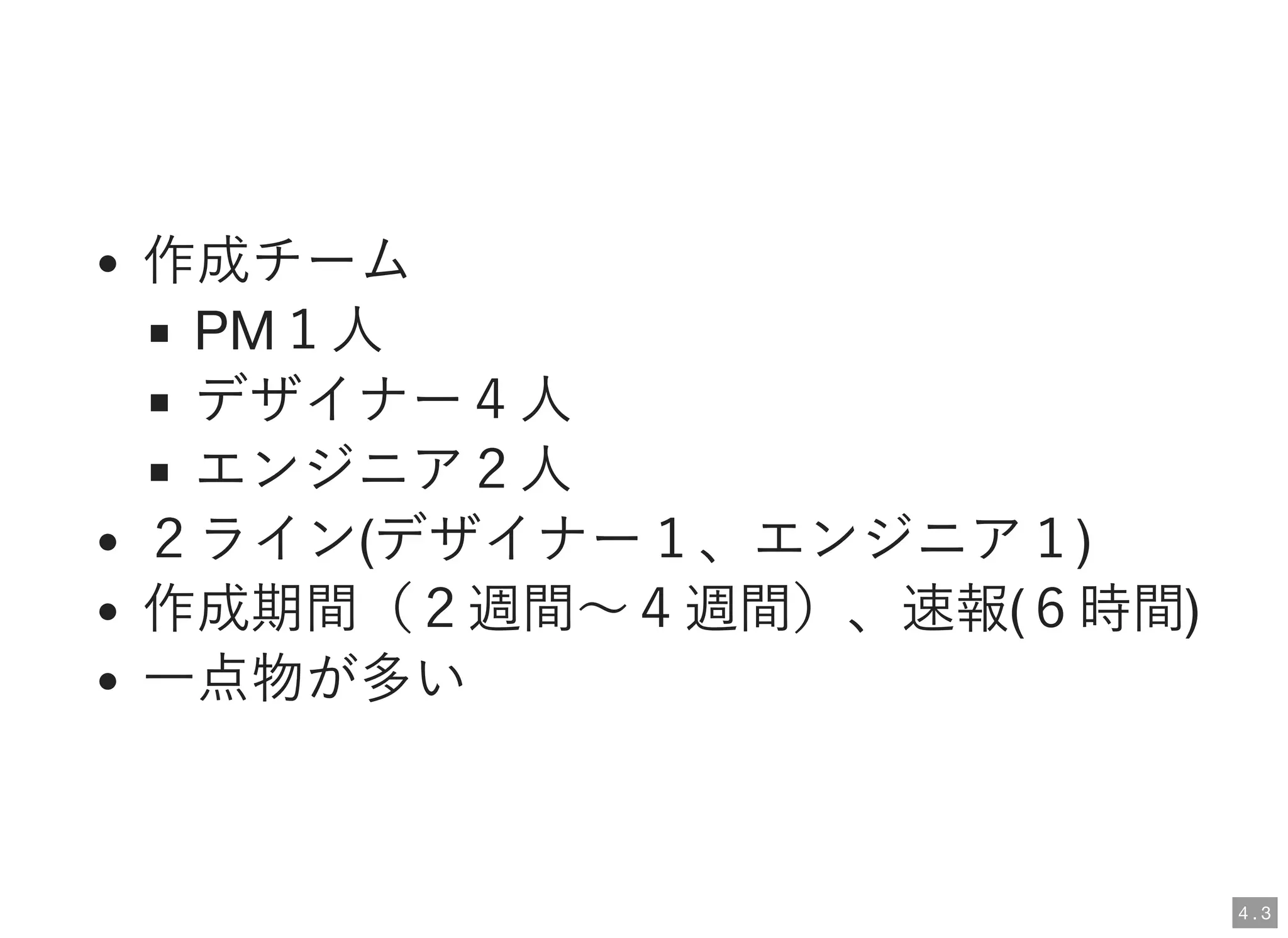 作成チーム
PM１人
デザイナー４人
エンジニア２人
２ライン(デザイナー１、エンジニア１)
作成期間（２週間～４週間）、速報(６時間)
一点物が多い
4 . 3
 