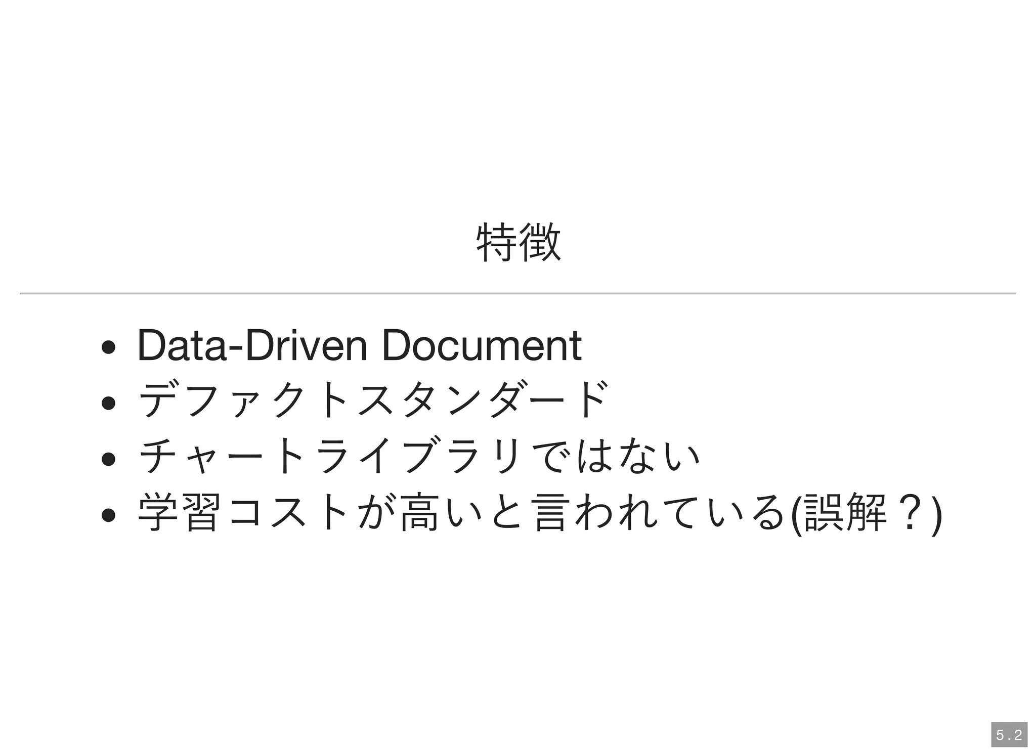 特徴
Data-Driven Document
デファクトスタンダード
チャートライブラリではない
学習コストが高いと言われている(誤解？)
5 . 2
 