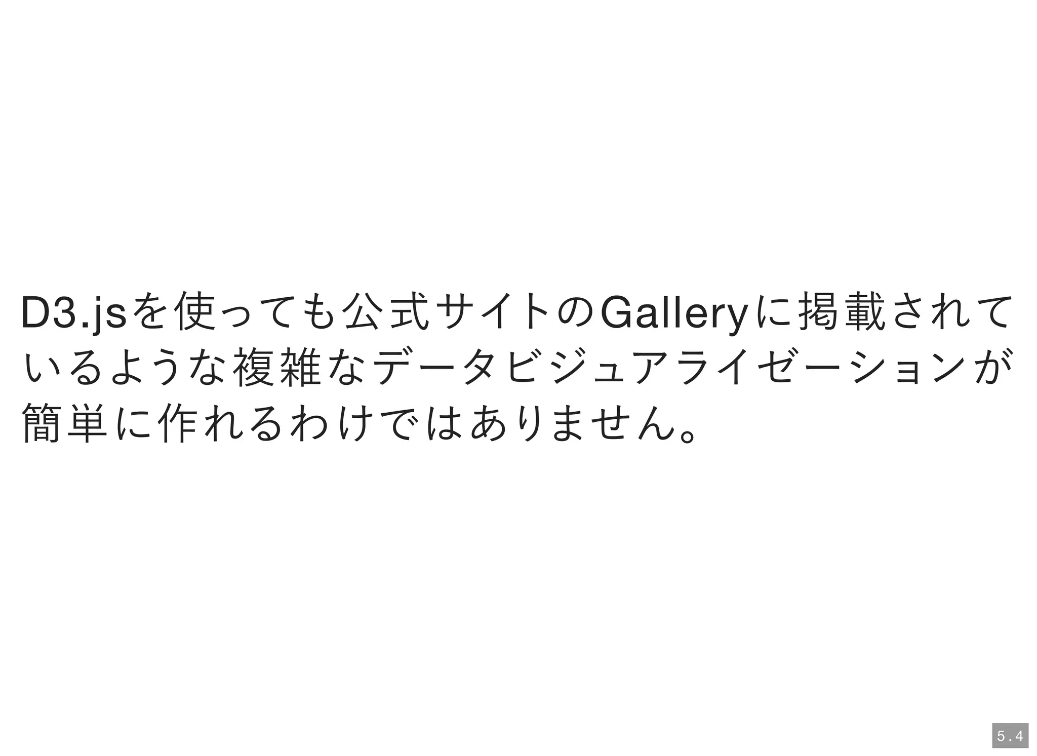 D3.jsを使っても公式サイトのGalleryに掲載されて
いるような複雑なデータビジュアライゼーションが
簡単に作れるわけではありません。
5 . 4
 