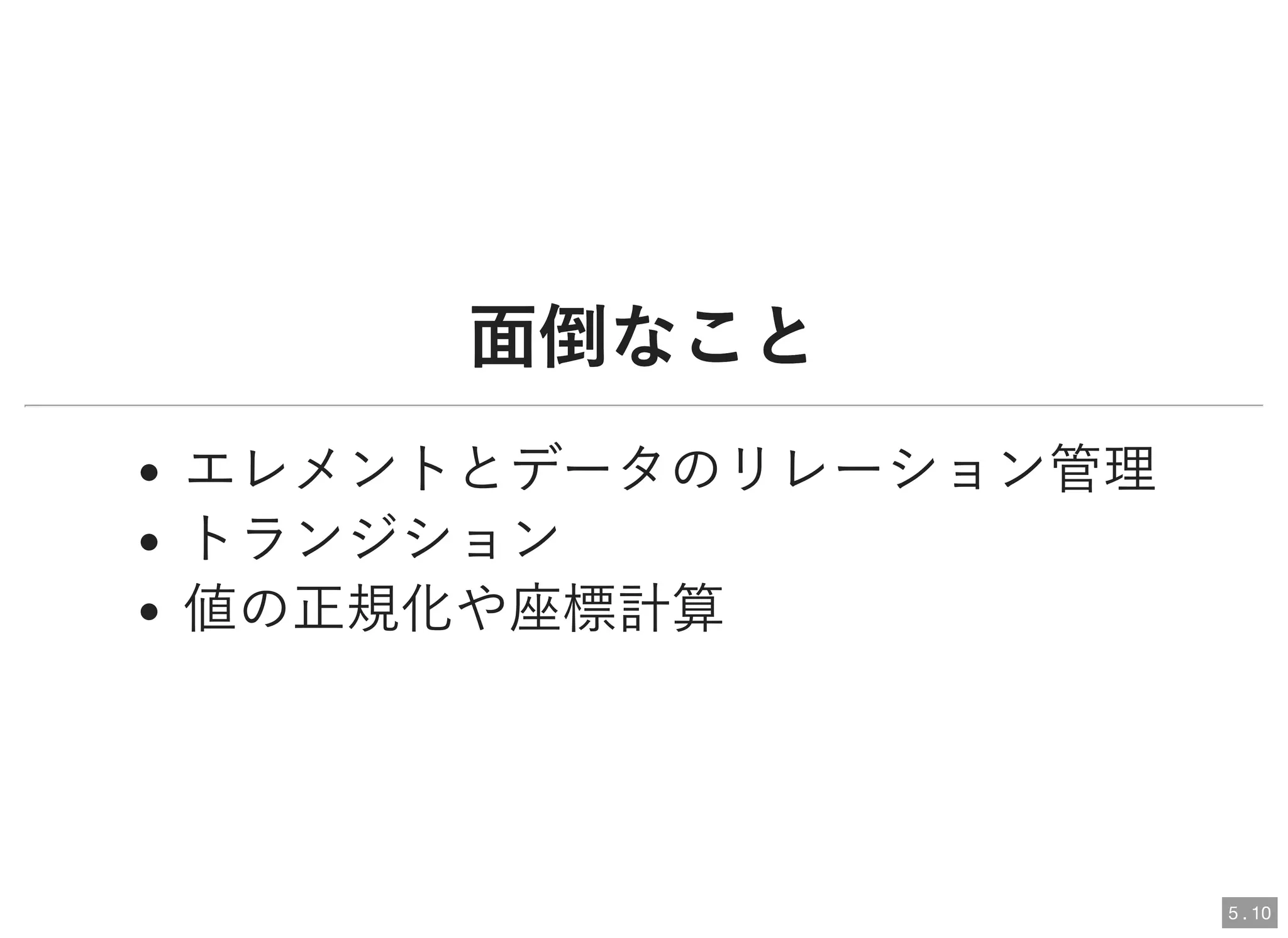 面倒なこと面倒なこと
エレメントとデータのリレーション管理
トランジション
値の正規化や座標計算
5 . 10
 