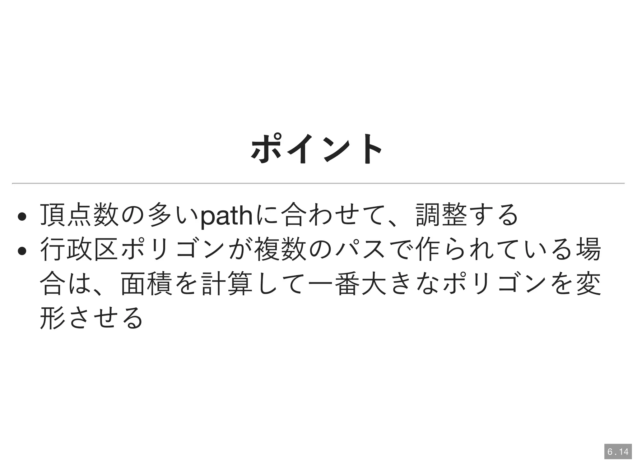 ポイントポイント
頂点数の多いpathに合わせて、調整する
行政区ポリゴンが複数のパスで作られている場
合は、面積を計算して一番大きなポリゴンを変
形させる
6 . 14
 