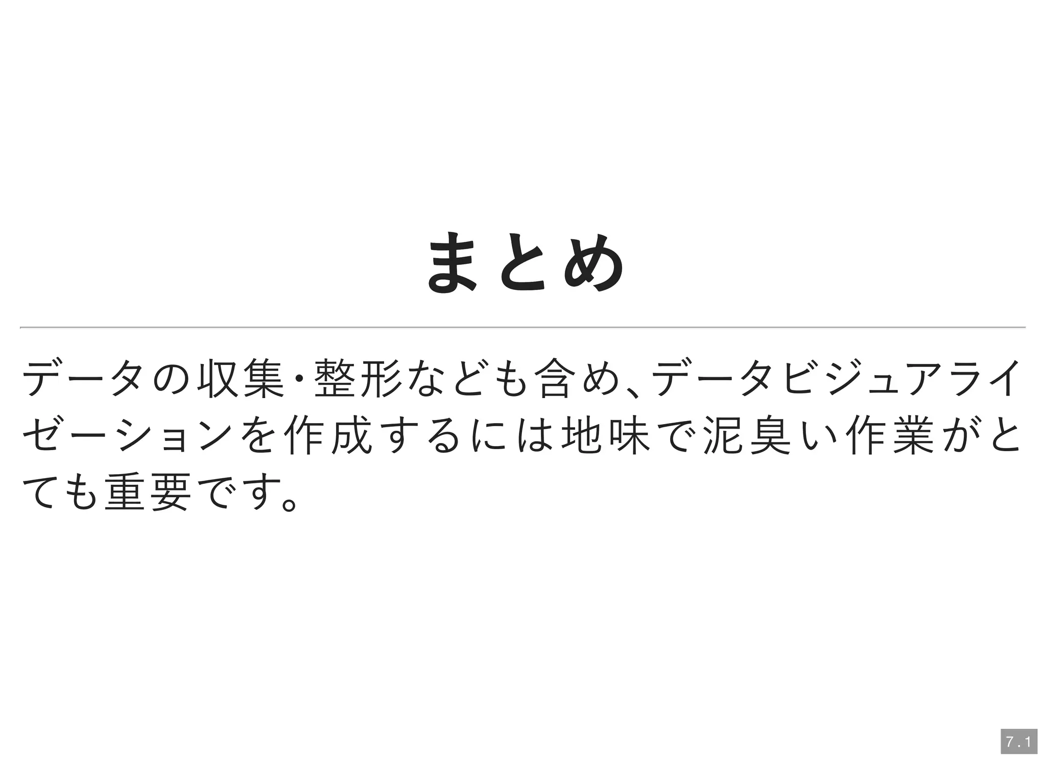 まとめまとめ
データの収集・整形なども含め、データビジュアライ
ゼーションを作成するには地味で泥臭い作業がと
ても重要です。
7 . 1
 