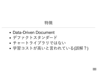特徴
Data-Driven Document
デファクトスタンダード
チャートライブラリではない
学習コストが高いと言われている(誤解？)
5 . 2
 