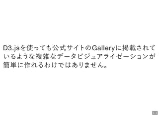 D3.jsを使っても公式サイトのGalleryに掲載されて
いるような複雑なデータビジュアライゼーションが
簡単に作れるわけではありません。
5 . 4
 
