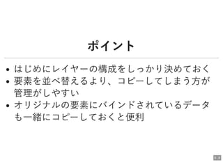 ポイントポイント
はじめにレイヤーの構成をしっかり決めておく
要素を並べ替えるより、コピーしてしまう方が
管理がしやすい
オリジナルの要素にバインドされているデータ
も一緒にコピーしておくと便利
6 . 8
 