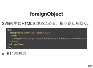 foreignObjectforeignObject
SVGの中にHTMLを埋め込める。折り返しも効く。
※ IE11未対応
<svg>
<foreignObject width="200" height="200">
<html>
<div style="width:100px">ああああああああああああああああああああああああ
</html>
</foreignObject>
</svg>
6 . 19
 