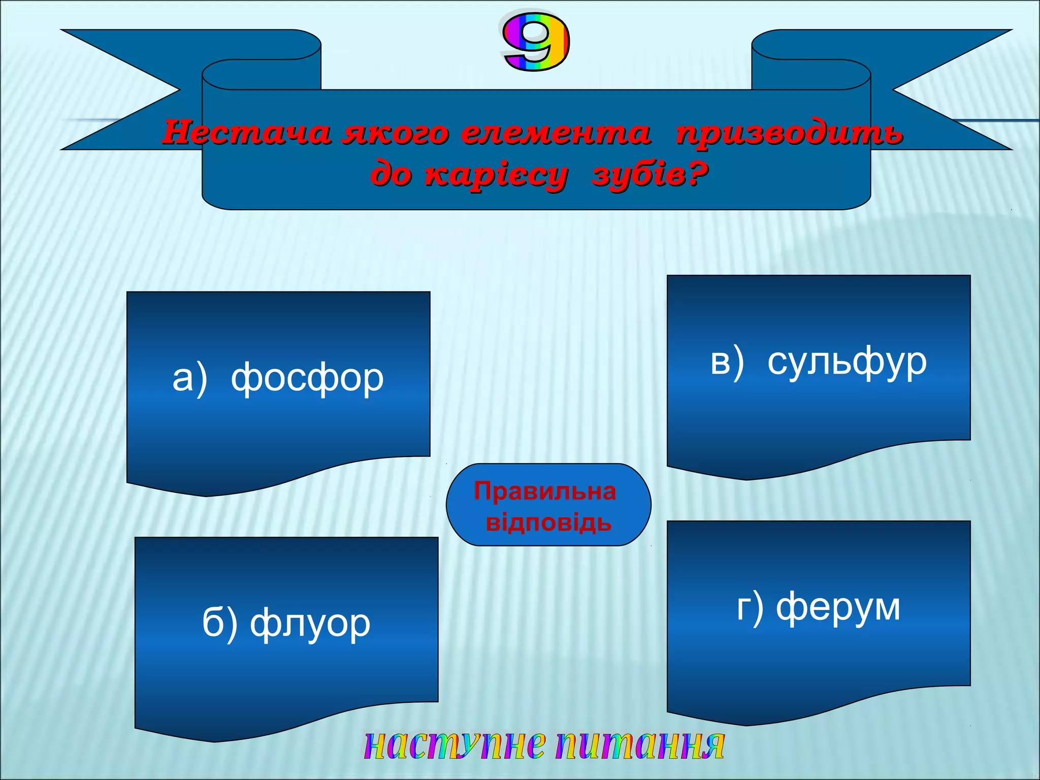 Нестача якого елемента призводитьНестача якого елемента призводить
до карієсу зубів?до карієсу зубів?
а) фосфор
б) флуор г) ферум
в) сульфур
ББ
Правильна
відповідь
 
