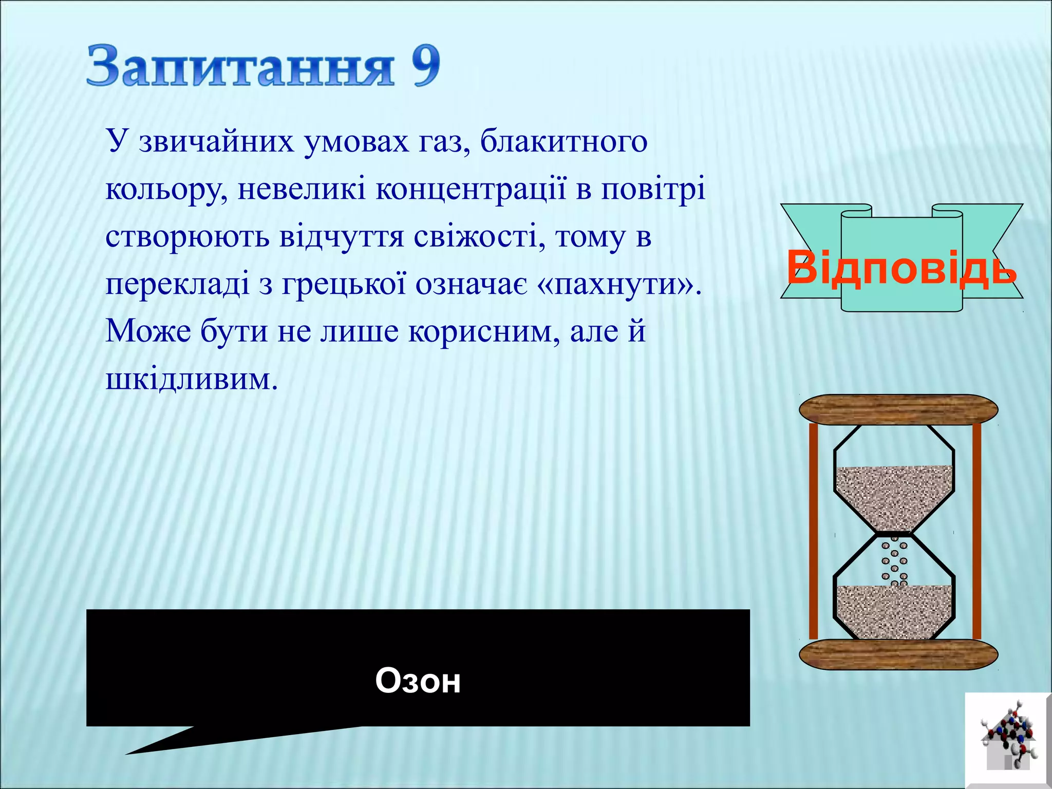 У звичайних умовах газ, блакитного
кольору, невеликі концентрації в повітрі
створюють відчуття свіжості, тому в
перекладі з грецької означає «пахнути».
Може бути не лише корисним, але й
шкідливим.
Відповідь
Озон
 
