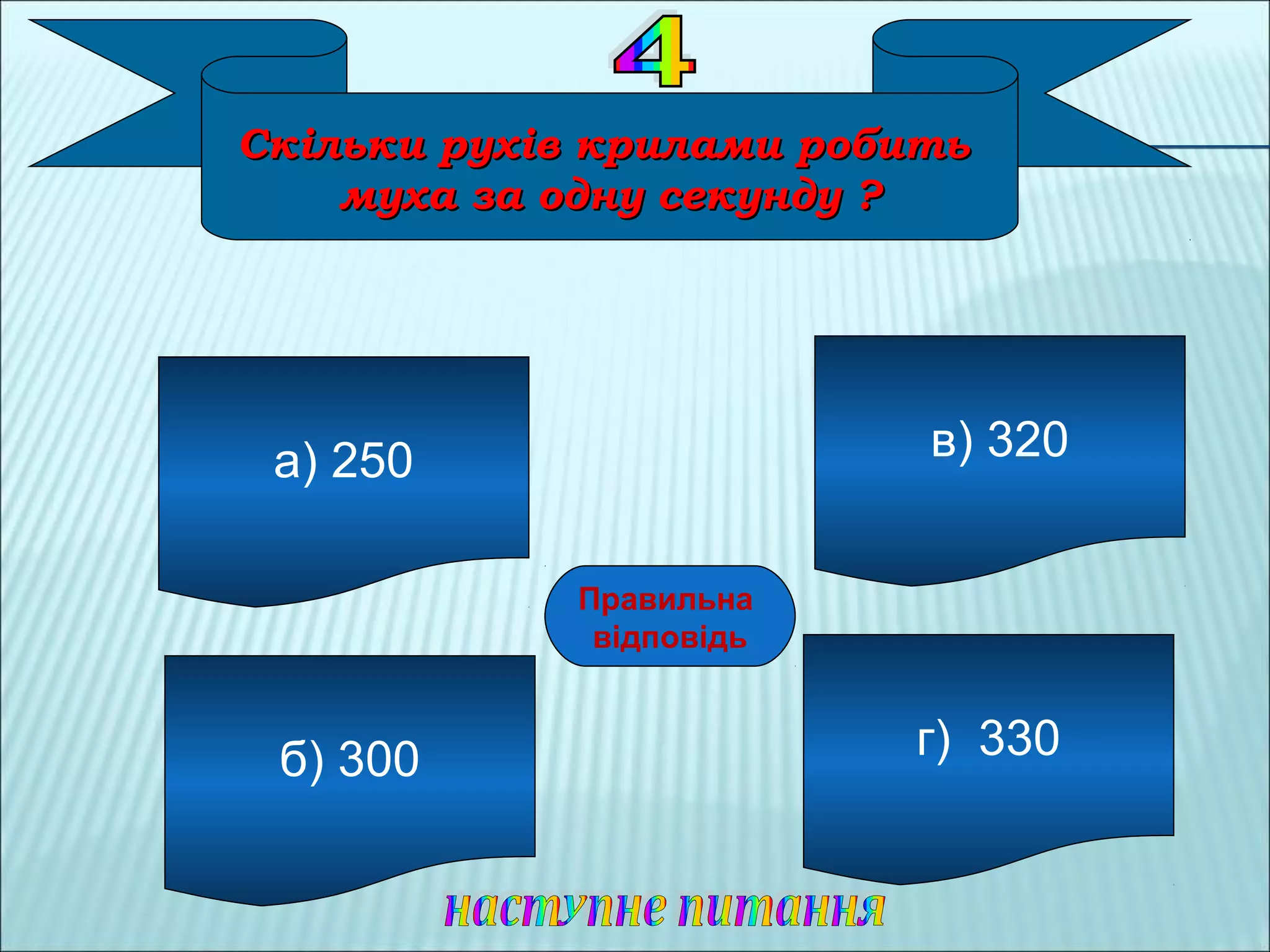 Скільки рухів крилами робитьСкільки рухів крилами робить
муха за одну секунду ?муха за одну секунду ?
а) 250
б) 300 г) 330
в) 320
ГГ
Правильна
відповідь
 