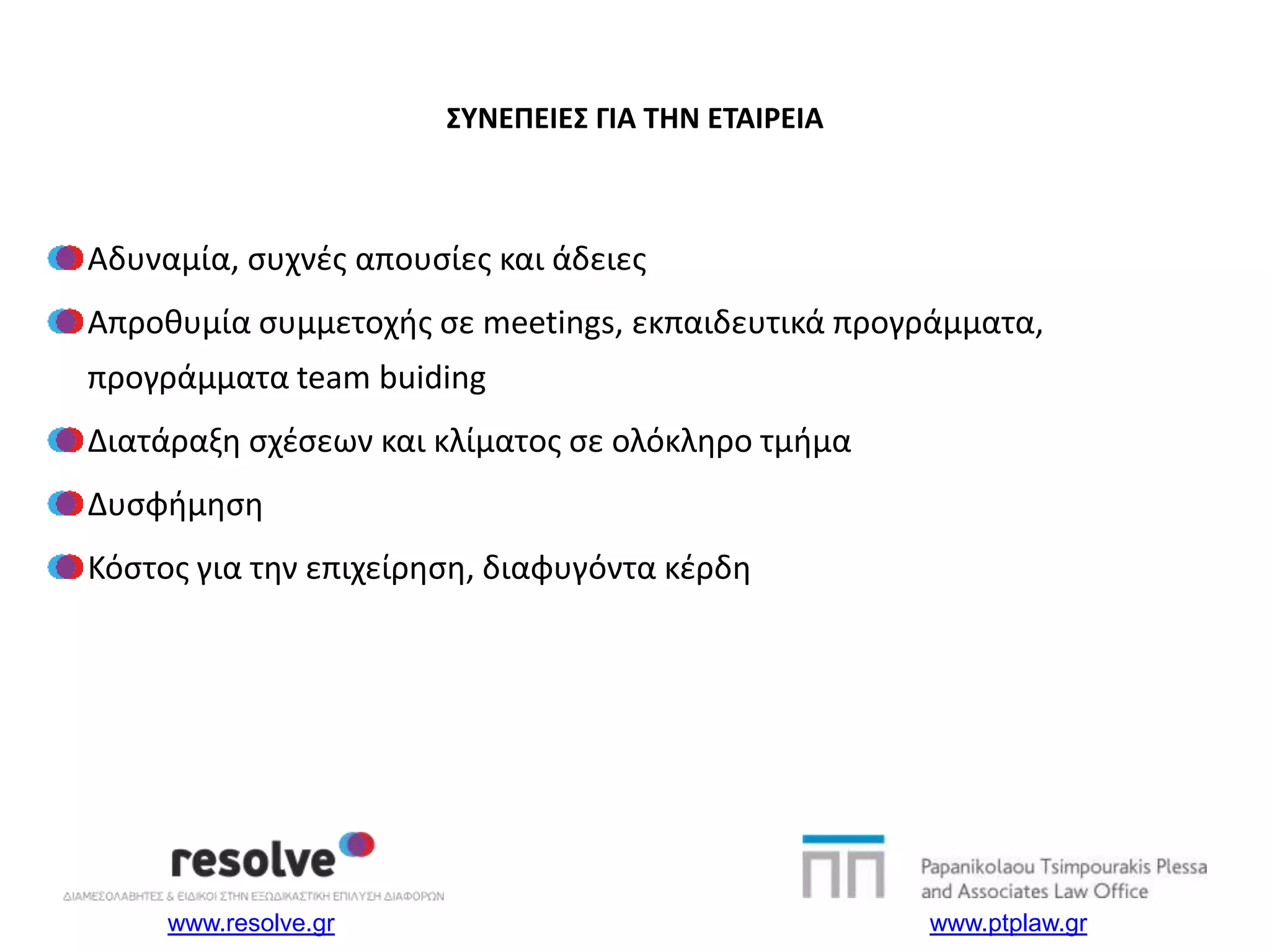 www.resolve.gr www.ptplaw.gr
ΣΥΝΕΠΕΙΕΣ ΓΙΑ ΤΗΝ ΕΤΑΙΡΕΙΑ
Αδυναμία, συχνές απουσίες και άδειες
Απροθυμία συμμετοχής σε meetings, εκπαιδευτικά προγράμματα,
προγράμματα team buiding
Διατάραξη σχέσεων και κλίματος σε ολόκληρο τμήμα
Δυσφήμηση
Κόστος για την επιχείρηση, διαφυγόντα κέρδη
 