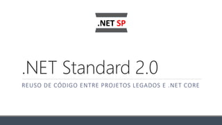 .NET Standard 2.0
REUSO DE CÓDIGO ENTRE PROJETOS LEGADOS E .NET CORE
 