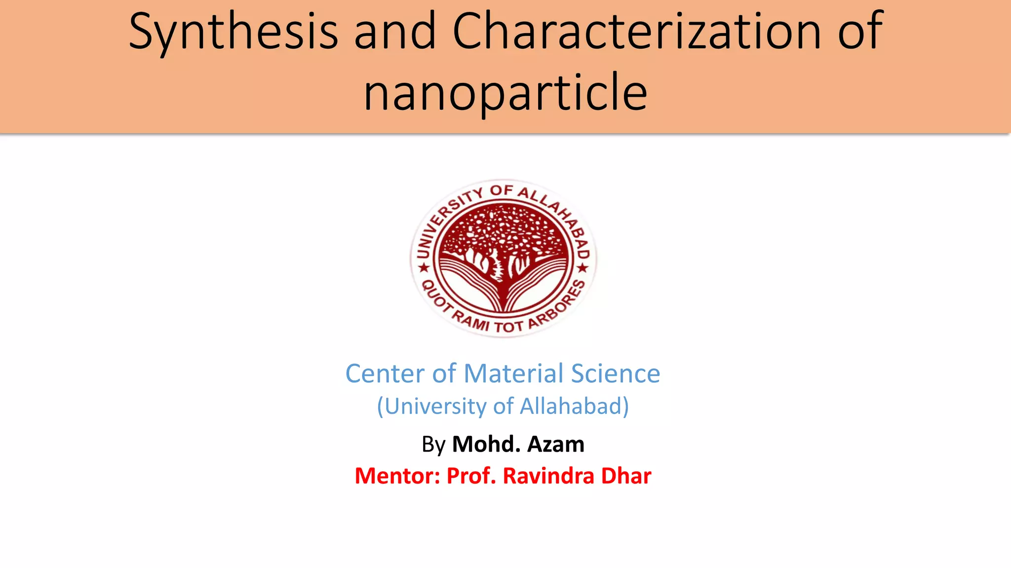 Synthesis and Characterization of
nanoparticle
By Mohd. Azam
Mentor: Prof. Ravindra Dhar
Center of Material Science
(University of Allahabad)
 