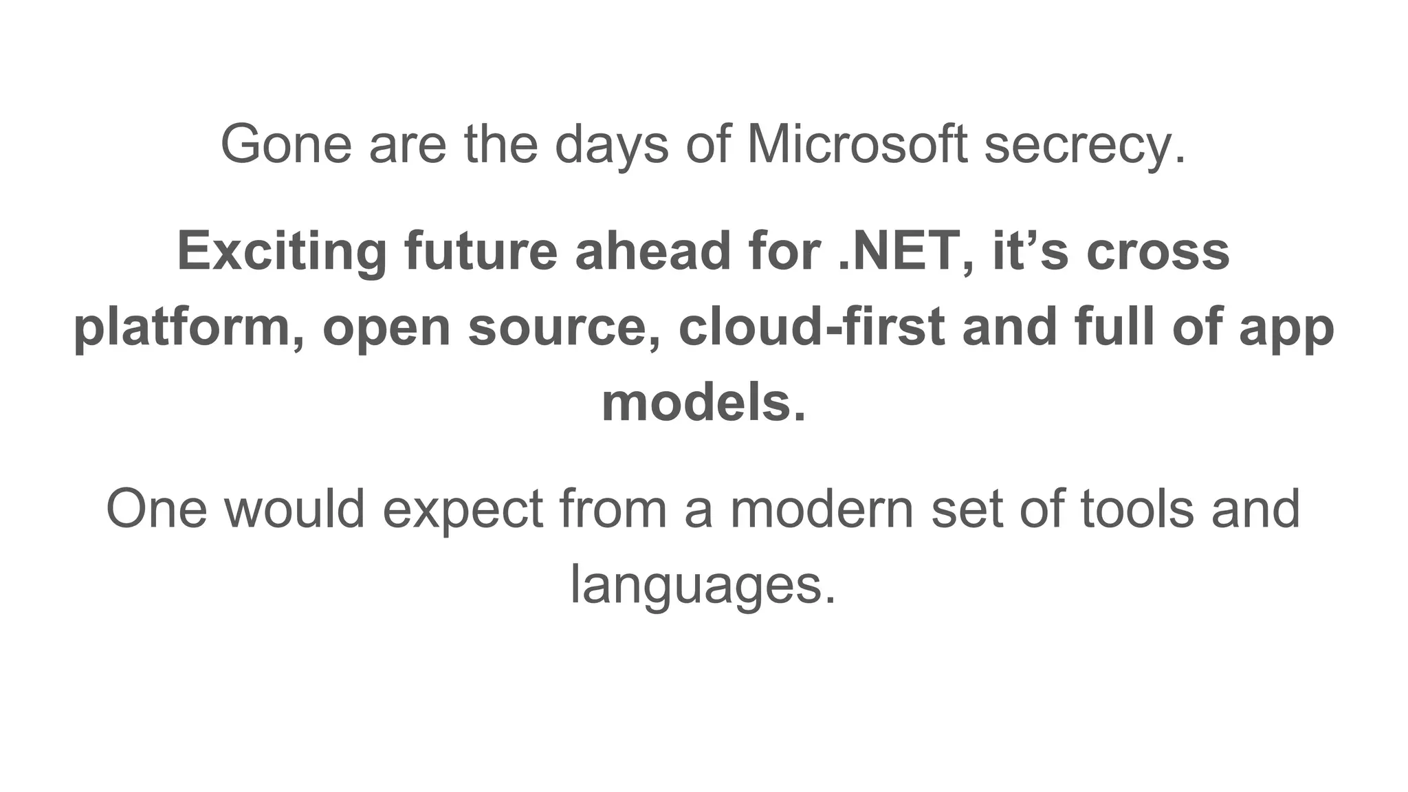Gone are the days of Microsoft secrecy.
Exciting future ahead for .NET, it’s cross
platform, open source, cloud-first and full of app
models.
One would expect from a modern set of tools and
languages.
 