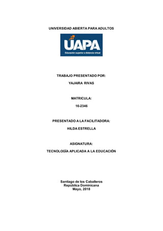 UNIVERSIDAD ABIERTA PARA ADULTOS
TRABAJO PRESENTADO POR:
YAJAIRA RIVAS
MATRICULA:
16-2346
PRESENTADO A LA FACILITADORA:
HILDA ESTRELLA
ASIGNATURA:
TECNOLOGÍA APLICADA A LA EDUCACIÓN
Santiago de los Caballeros
República Dominicana
Mayo, 2018
 