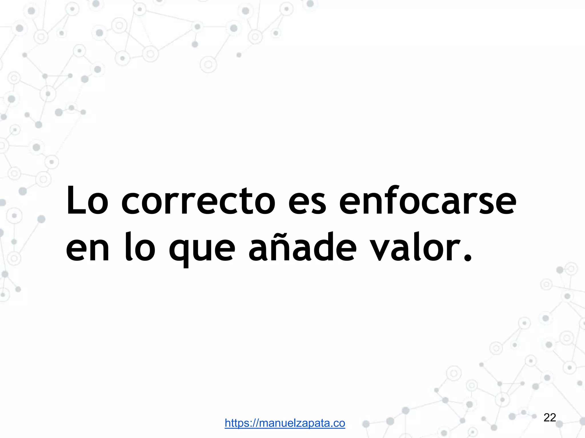 https://manuelzapata.co
Lo correcto es enfocarse
en lo que añade valor.
22
 