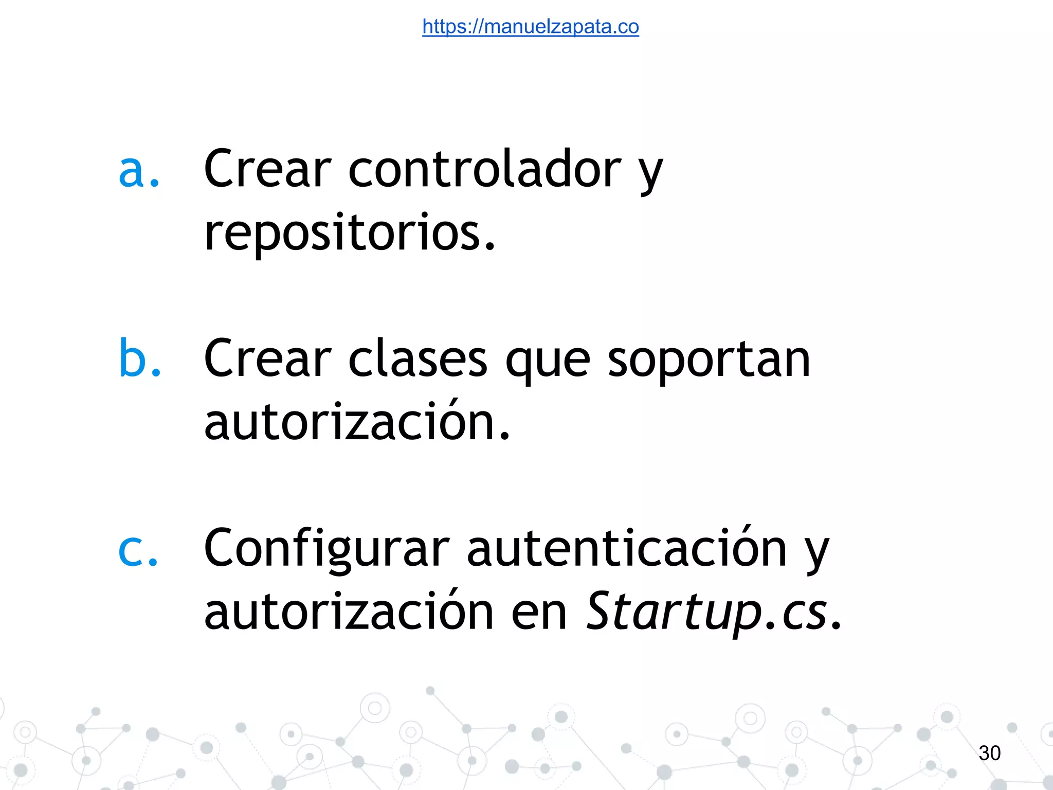 https://manuelzapata.co
30
a. Crear controlador y
repositorios.
b. Crear clases que soportan
autorización.
c. Configurar autenticación y
autorización en Startup.cs.
 