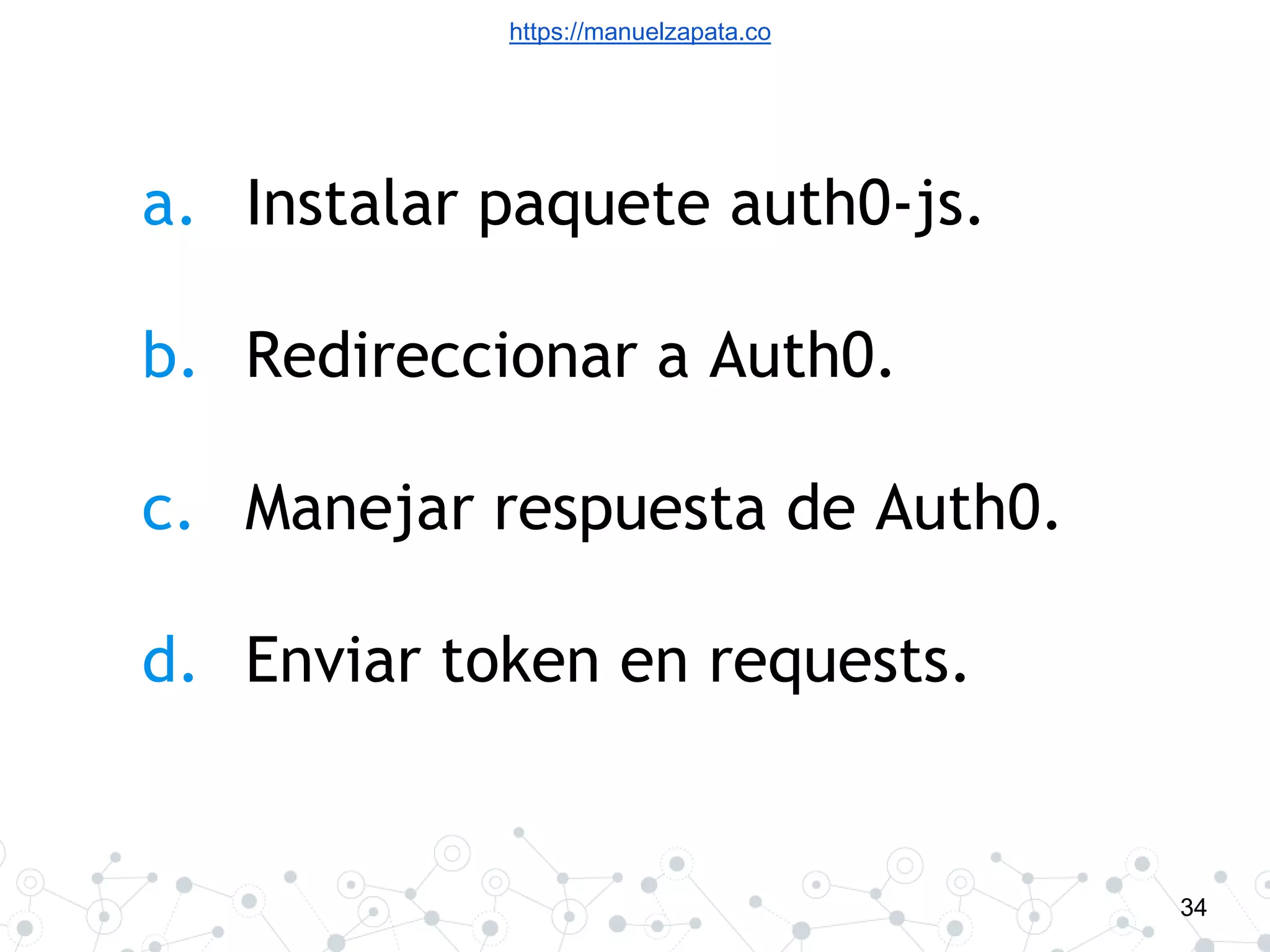 https://manuelzapata.co
34
a. Instalar paquete auth0-js.
b. Redireccionar a Auth0.
c. Manejar respuesta de Auth0.
d. Enviar token en requests.
 
