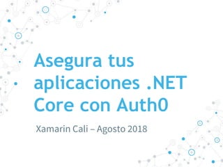 Asegura tus
aplicaciones .NET
Core con Auth0
Xamarin Cali – Agosto 2018
 