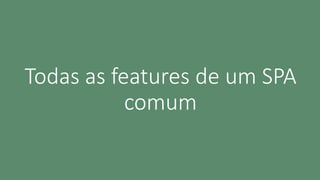 Todas as features de um SPA
comum
 