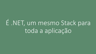 É .NET, um mesmo Stack para
toda a aplicação
 