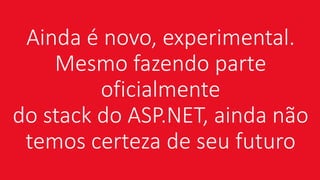 Ainda é novo, experimental.
Mesmo fazendo parte
oficialmente
do stack do ASP.NET, ainda não
temos certeza de seu futuro
 