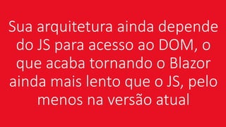 Sua arquitetura ainda depende
do JS para acesso ao DOM, o
que acaba tornando o Blazor
ainda mais lento que o JS, pelo
menos na versão atual
 
