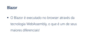 Blazor
 O Blazor é executado no browser através da
tecnologia WebAssembly, o que é um de seus
maiores diferenciais!
 