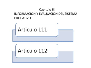 Articulo 111
Articulo 112
Capitulo III
INFORMACION Y EVALUACION DEL SISTEMA
EDUCATIVO
 