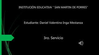 Estudiante: Daniel Valentino Inga Mestanza
3ro. Servicio
INSTITUCIÓN EDUCATIVA “ SAN MARTIN DE PORRES”
 