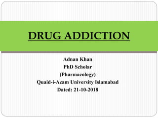 Adnan Khan
PhD Scholar
(Pharmacology)
Quaid-i-Azam University Islamabad
Dated: 21-10-2018
DRUG ADDICTION
 