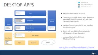 RobinSedlaczek
RobinSedlaczek.com
Robin.Sedlaczek@live.de
DESKTOP APPS
 MVVM-Pattern trennt UI von BL
 Trennung von Application (Login, Navigation,
Messages), Domain (Entities, BL) und Data
Services (Datenzugriff)
 saubere Trennung von UI, BL und vor allem
Infrastrukturcode
 Durch IoC bzw. DI ist Infrastrukturcode
abhängig von Anwendungskern
 Austauschbarkeit & erleichtert
Mocking/Testing
https://github.com/Microsoft/InventorySample
 