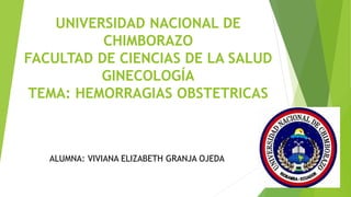 UNIVERSIDAD NACIONAL DE
CHIMBORAZO
FACULTAD DE CIENCIAS DE LA SALUD
GINECOLOGÍA
TEMA: HEMORRAGIAS OBSTETRICAS
ALUMNA: VIVIANA ELIZABETH GRANJA OJEDA
 