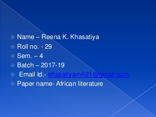 Name – Reena K. Khasatiya
 Roll no. - 29
 Sem. – 4
 Batch – 2017-19
 Email Id.- khasatiyamili21@gmail.com
 Paper name- African literature
 