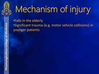 Mechanism of injury
PhramongkutklaoCollegeofMedicine
•Falls in the elderly
•Significant trauma (e.g. motor vehicle collisions) in
younger patients
 