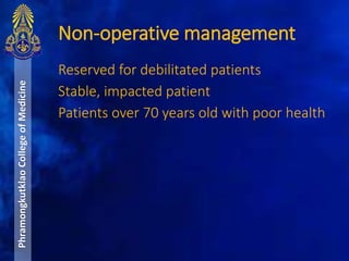 Reserved for debilitated patients
Stable, impacted patient
Patients over 70 years old with poor health
Non-operative management
PhramongkutklaoCollegeofMedicine
 