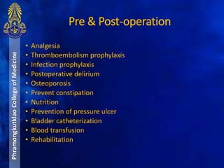 Pre & Post-operation
PhramongkutklaoCollegeofMedicine
• Analgesia
• Thromboembolism prophylaxis
• Infection prophylaxis
• Postoperative delirium
• Osteoporosis
• Prevent constipation
• Nutrition
• Prevention of pressure ulcer
• Bladder catheterization
• Blood transfusion
• Rehabilitation
 