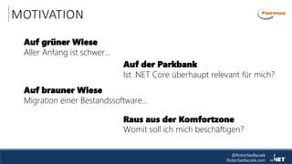 @RobinSedlaczek
RobinSedlaczek.com
MOTIVATION
Auf grüner Wiese
Aller Anfang ist schwer…
Auf brauner Wiese
Migration einer Bestandssoftware…
Auf der Parkbank
Ist .NET Core überhaupt relevant für mich?
Raus aus der Komfortzone
Womit soll ich mich beschäftigen?
 