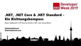 .NET, .NET Core & .NET Standard -
Ein Richtungskompass
Robin Sedlaczek | CTO Fairmas GmbH | .NET User Group Berlin
@RobinSedlaczek
RobinSedlaczek.com
 