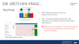 @RobinSedlaczek
RobinSedlaczek.com
DIE GRETCHEN-FRAGE…
Nochmal:
2. .NET Framework erfüllt/implementiert .NET
Standard 2.1 nicht! Bisher sind auch keine Pläne
dazu bekannt.
 Typen aus .NET Standard 2.1 sind Voraussetzung
für neue C#-Sprachfeatures (z.B. asynchrone
Streams & Ranges)
http://immo.landwerth.net/netstandard-versions/#
1. WPF, WinForms open sourced und
portiert auf .NET Core!
 