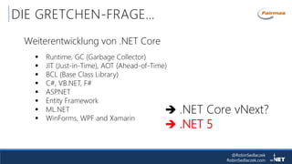 @RobinSedlaczek
RobinSedlaczek.com
DIE GRETCHEN-FRAGE…
Weiterentwicklung von .NET Core
 Runtime, GC (Garbage Collector)
 JIT (Just-in-Time), AOT (Ahead-of-Time)
 BCL (Base Class Library)
 C#, VB.NET, F#
 ASP.NET
 Entity Framework
 ML.NET
 WinForms, WPF and Xamarin
 .NET Core vNext?
 .NET 5
 