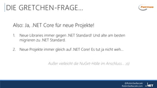 @RobinSedlaczek
RobinSedlaczek.com
DIE GRETCHEN-FRAGE…
Also: Ja, .NET Core für neue Projekte!
1. Neue Libraries immer gegen .NET Standard! Und alte am besten
migrieren zu .NET Standard.
2. Neue Projekte immer gleich auf .NET Core! Es tut ja nicht weh…
Außer vielleicht die NuGet-Hölle im Anschluss… ;o)
 