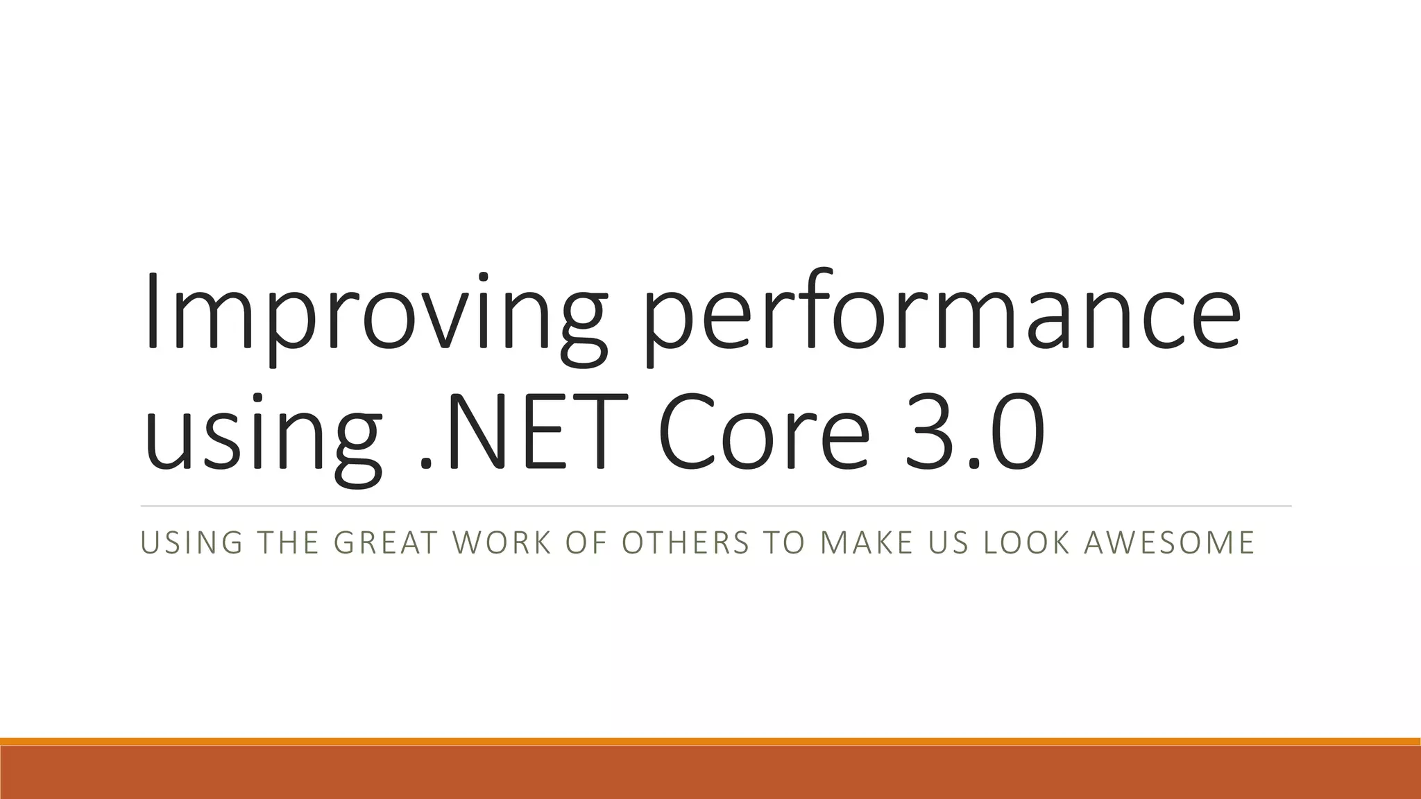 Improving performance using .NET Core 3.0 USING THE GREAT WORK OF OTHERS TO MAKE US LOOK AWESOME 