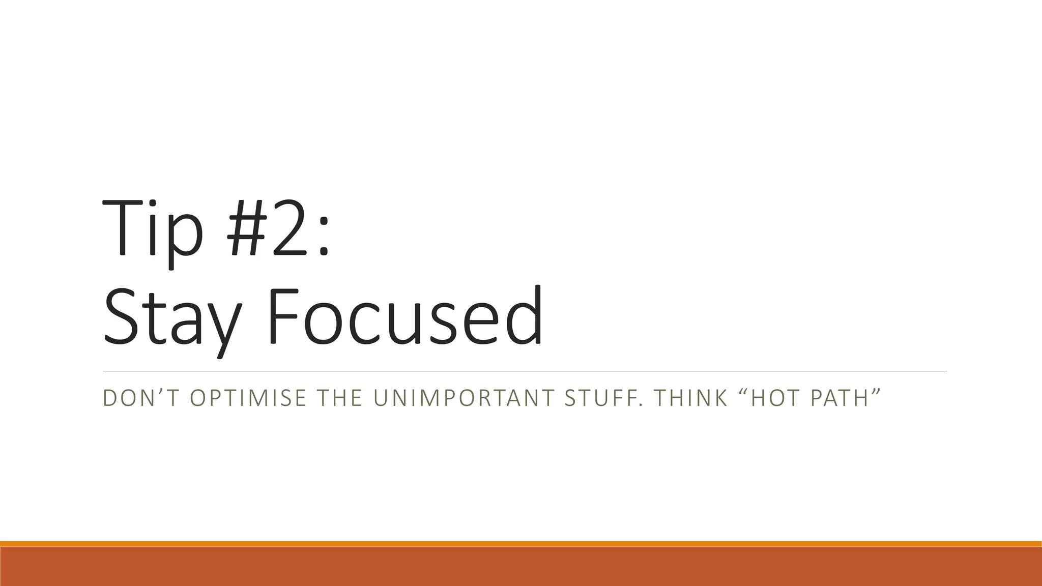 Tip #2: Stay Focused DON’T OPTIMISE THE UNIMPORTANT STUFF. THINK “HOT PATH” 