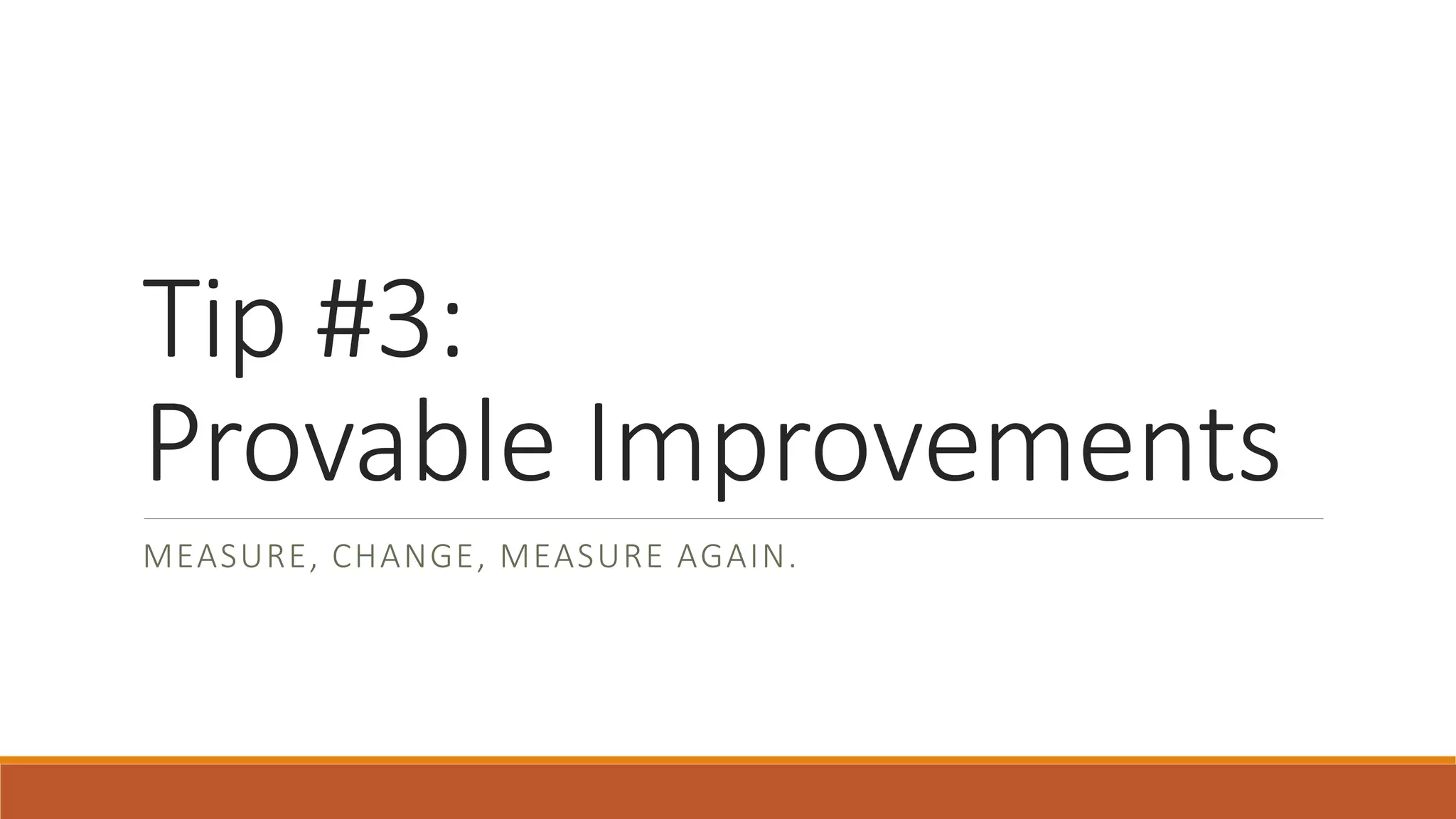 Tip #3: Provable Improvements MEASURE, CHANGE, MEASURE AGAIN. 