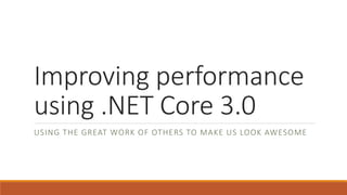 Improving performance
using .NET Core 3.0
USING THE GREAT WORK OF OTHERS TO MAKE US LOOK AWESOME
 