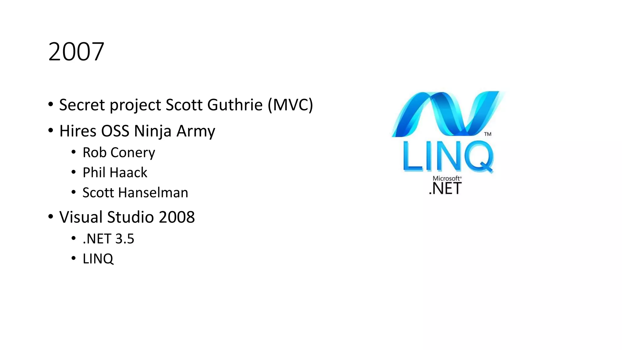 2007
• Secret project Scott Guthrie (MVC)
• Hires OSS Ninja Army
• Rob Conery
• Phil Haack
• Scott Hanselman
• Visual Studio 2008
• .NET 3.5
• LINQ
 